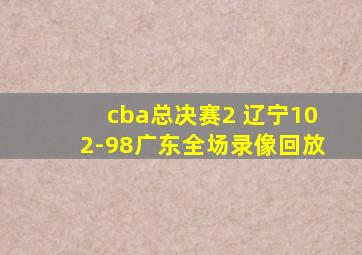 cba总决赛2 辽宁102-98广东全场录像回放